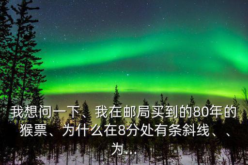 我想問(wèn)一下、我在郵局買(mǎi)到的80年的 猴票、為什么在8分處有條斜線、、為...