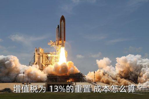 增值稅為 13%的重置 成本怎么算