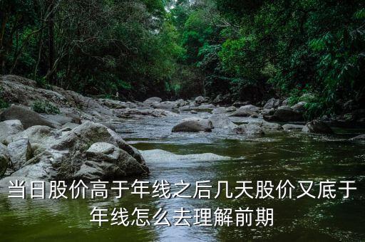 什么叫回抽年線買入法，當日股價高于年線之后幾天股價又底于年線怎么去理解前期