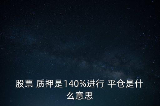 股票 質(zhì)押是140%進行 平倉是什么意思
