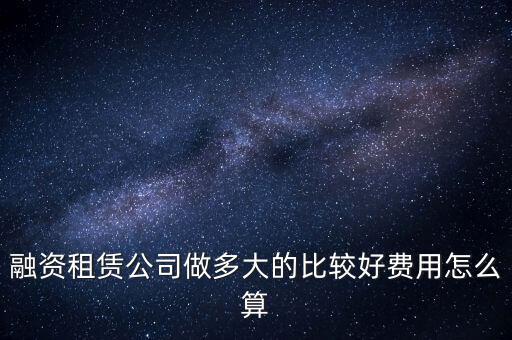 融資租賃公司做多大的比較好費用怎么算