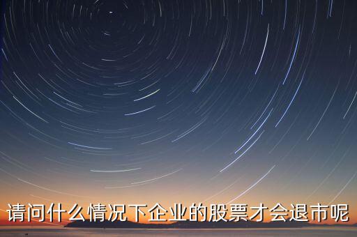 什么情況下股票會(huì)退市，請(qǐng)問什么情況下企業(yè)的股票才會(huì)退市呢