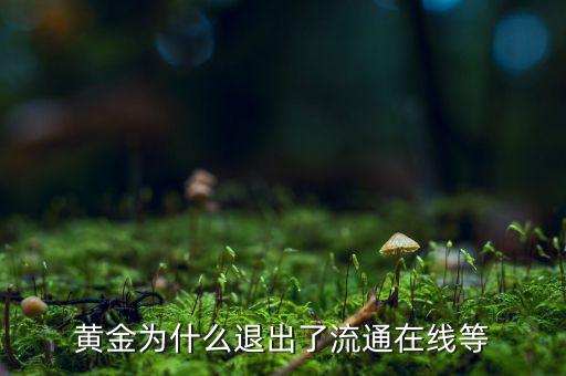 黃金為什么逐漸退出了貨幣舞臺(tái)，黃金會(huì)不會(huì)失去貨幣儲(chǔ)備價(jià)值