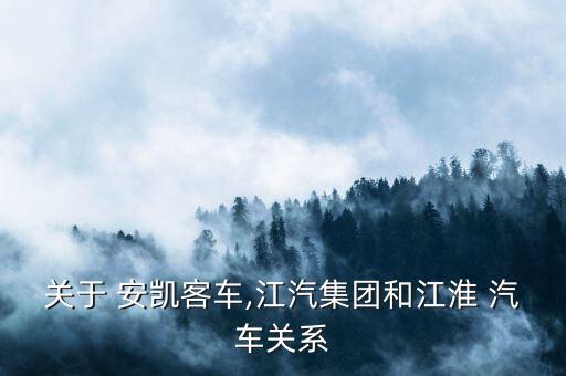 關(guān)于 安凱客車(chē),江汽集團(tuán)和江淮 汽車(chē)關(guān)系