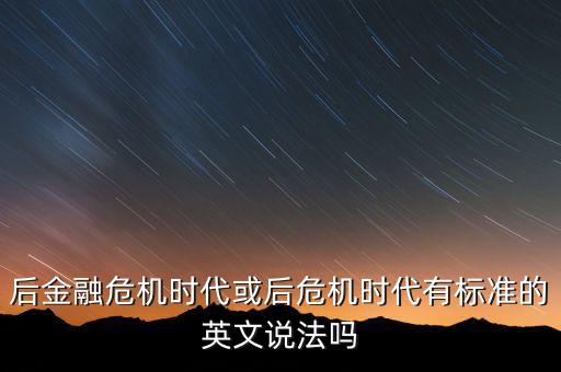 后危機時代是什么時候，后金融危機時代或后危機時代有標準的英文說法嗎