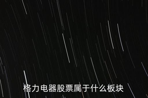 格力電器是什么板塊，皇氏集團(tuán)屬于創(chuàng)業(yè)板那格力電器屬可什么謝謝