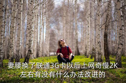 妻腰換了聯(lián)通3G卡以后上網奇慢2K左右有沒有什么辦法改進的