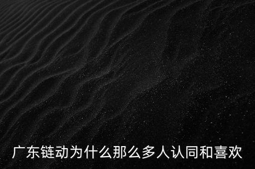 廣東鏈動為什么那么多人認同和喜歡