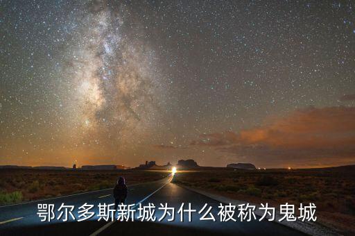 鄂爾多斯為什么是鬼城，鄂爾多斯新城為什么被稱為鬼城