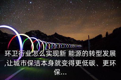 環(huán)衛(wèi)行業(yè)怎么實(shí)現(xiàn)新 能源的轉(zhuǎn)型發(fā)展,讓城市保潔本身就變得更低碳、更環(huán)保...