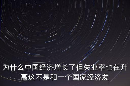 為什么中國經(jīng)濟(jì)增長了但失業(yè)率也在升高這不是和一個國家經(jīng)濟(jì)發(fā)