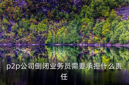 p2p公司倒閉信貸總監(jiān)付什么責任，p2p公司倒閉業(yè)務員需要承擔什么責任