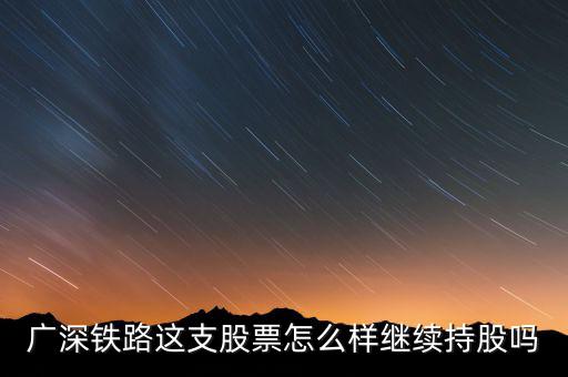 廣深鐵路是什么公司，廣深鐵路這支股票怎么樣繼續(xù)持股嗎