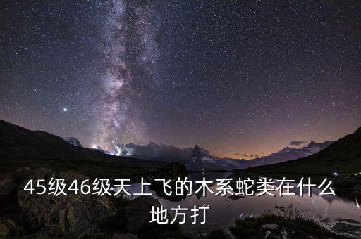 凱撒旅游陳茫什么病，45級46級天上飛的木系蛇類在什么地方打