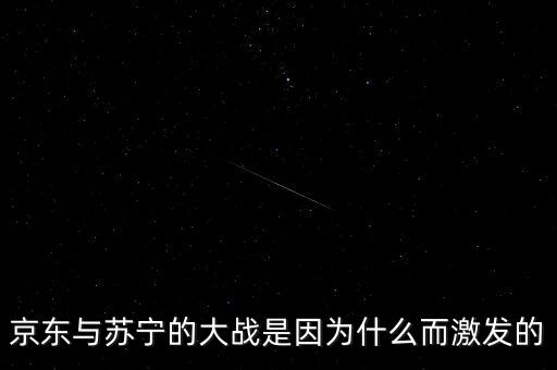 京東蘇寧為什么斗爭，京東與蘇寧的大戰(zhàn)是因為什么而激發(fā)的