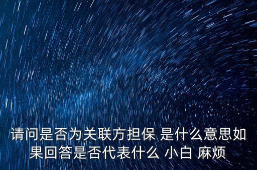 請(qǐng)問是否為關(guān)聯(lián)方擔(dān)保 是什么意思如果回答是否代表什么 小白 麻煩