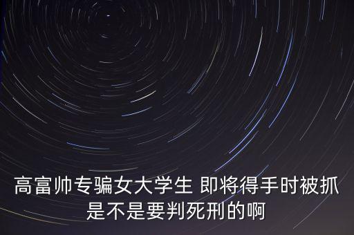 張紅宇什么時候被抓，高富帥專騙女大學生 即將得手時被抓是不是要判死刑的啊