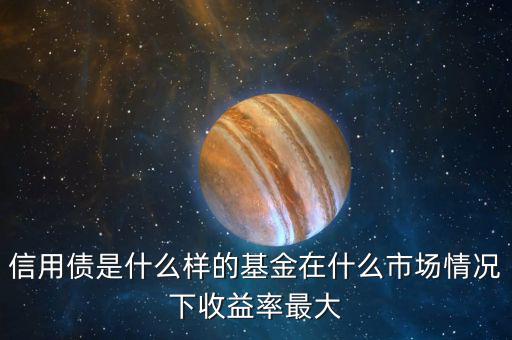 什么是信用債基金，信用債是什么樣的基金在什么市場(chǎng)情況下收益率最大
