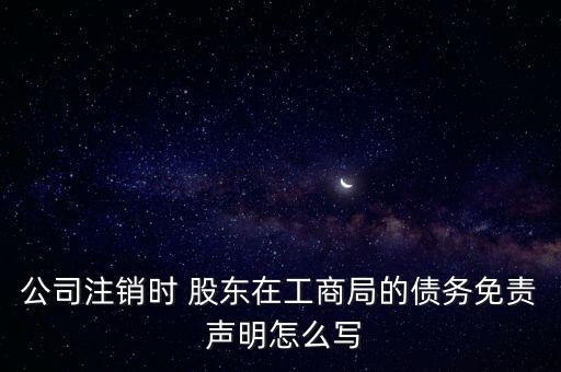 公司注銷時 股東在工商局的債務(wù)免責 聲明怎么寫