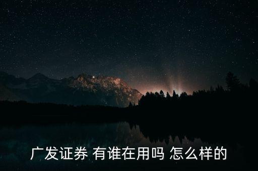 廣發(fā)證券 有誰(shuí)在用嗎 怎么樣的