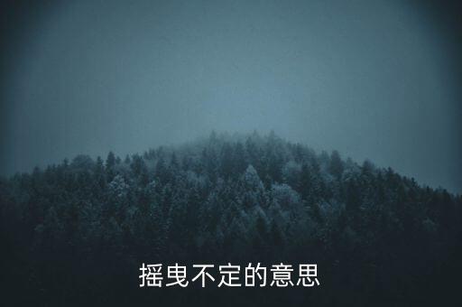 搖曳不定是什么意思，搖曳不定是什么意思