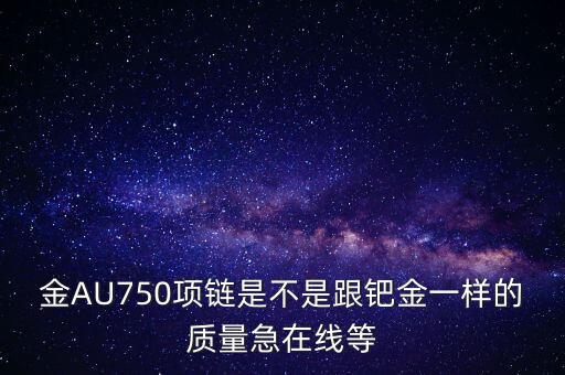 750和鈀金有什么區(qū)別，足鈀與au750的區(qū)別