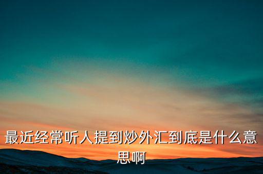 炒外匯是什么意思，外匯什么意思炒外匯是什么意思外匯一手是什么意思