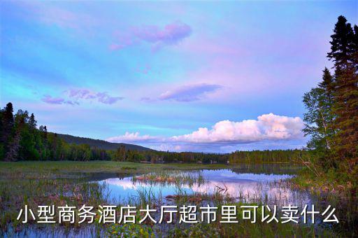 酒店超市賣什么好，靠著酒店開便利店適宜賣什么
