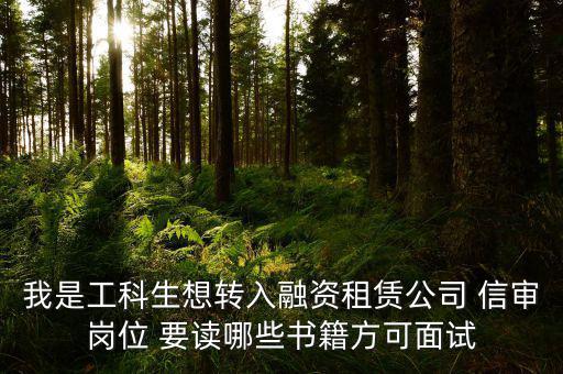 中興融資崗需要看什么書，我是工科生想轉(zhuǎn)入融資租賃公司 信審崗位 要讀哪些書籍方可面試