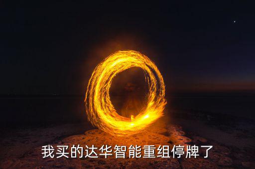 達(dá)華智能這次停牌收購什么公司，我買的達(dá)華智能重組停牌了