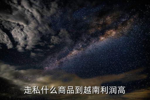 走私什么最暴利，走私什么商品到越南利潤高