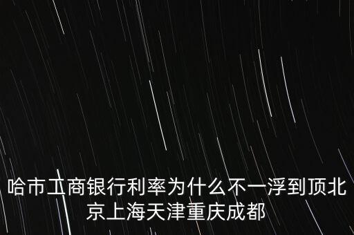 為什么禁止一浮到頂，哈市工商銀行利率為什么不一浮到頂北京上海天津重慶成都