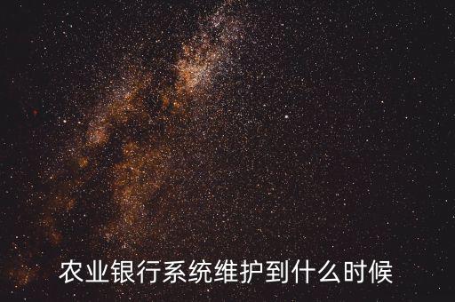 農(nóng)行什么時(shí)候維護(hù)，農(nóng)業(yè)銀行系統(tǒng)維護(hù)到什么時(shí)候