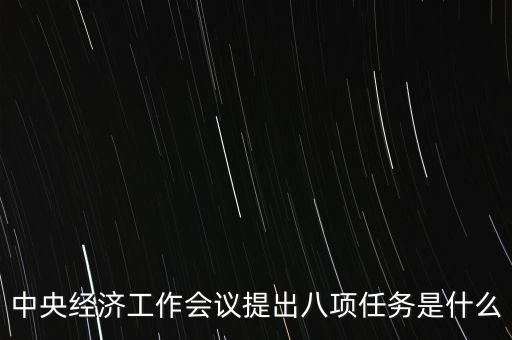 八個重點任務(wù)是什么，中央經(jīng)濟(jì)工作會議提出八項任務(wù)是什么