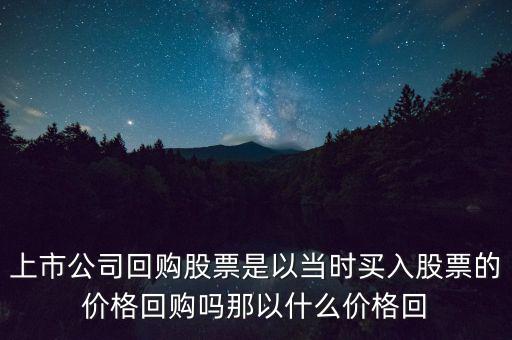 上市公司回購股票是以當(dāng)時買入股票的價格回購嗎那以什么價格回