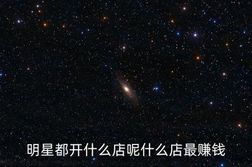 明星都投資什么，明星都開什么店呢什么店最賺錢