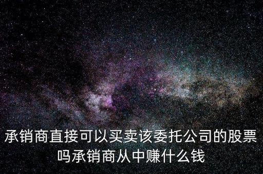 承銷(xiāo)商直接可以買(mǎi)賣(mài)該委托公司的股票嗎承銷(xiāo)商從中賺什么錢(qián)