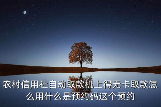 農(nóng)村信用社自動取款機(jī)上得無卡取款怎么用什么是預(yù)約碼這個(gè)預(yù)約