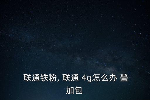  聯通鐵粉, 聯通 4g怎么辦 疊加包