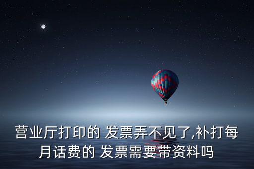 營(yíng)業(yè)廳打印的 發(fā)票弄不見了,補(bǔ)打每月話費(fèi)的 發(fā)票需要帶資料嗎