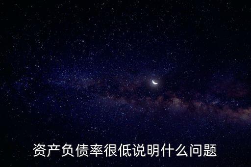 資產(chǎn)負債率下降說明什么，資產(chǎn)負債率很低說明什么問題