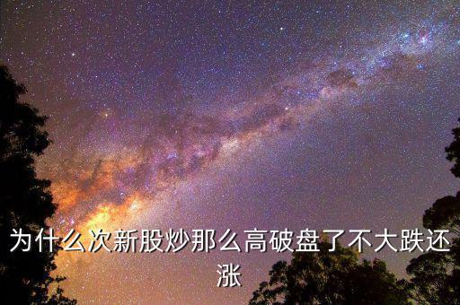 為什么次新股炒那么高破盤(pán)了不大跌還漲