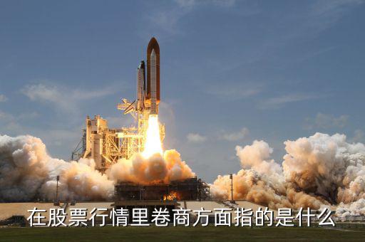 卷商是什么意思，在股票行情里卷商方面指的是什么