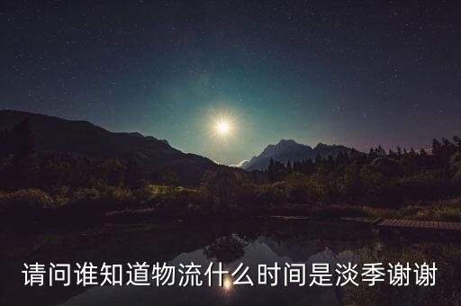 快遞什么時(shí)候淡季，請(qǐng)問(wèn) 物流行業(yè)什么時(shí)間段為淡季呢 現(xiàn)在這個(gè)時(shí)候算淡季嗎