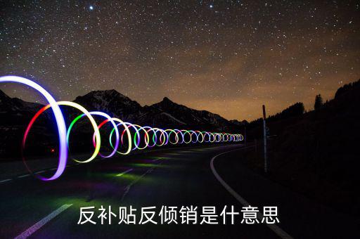 反傾銷和反補貼稅什么意思，反傾銷反補貼到底什么意思