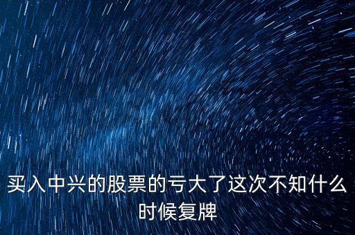 買入中興的股票的虧大了這次不知什么時候復牌