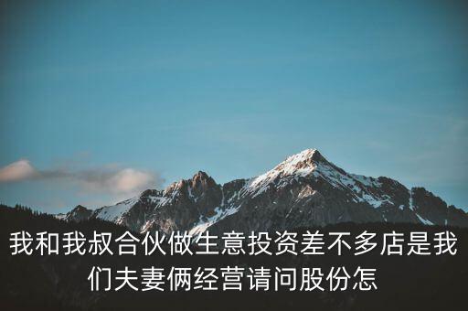 我和我叔合伙做生意投資差不多店是我們夫妻倆經(jīng)營(yíng)請(qǐng)問股份怎