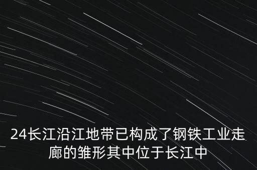 24長(zhǎng)江沿江地帶已構(gòu)成了鋼鐵工業(yè)走廊的雛形其中位于長(zhǎng)江中