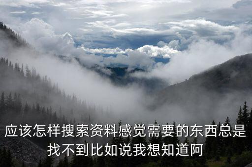 應(yīng)該怎樣搜索資料感覺需要的東西總是找不到比如說(shuō)我想知道阿