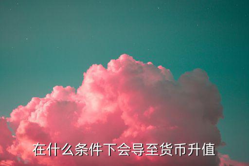 什么情況下匯率升值，什么是匯率的跌值和升值